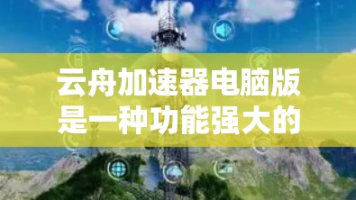 云舟加速器电脑版是一种功能强大的工具,旨在帮助用户更快地下载和分享视频。以下是对该工具的详细总结 云舟加速器电脑版是一种功能强大的工具,旨在帮助用户更快地下载和分享视频。以下是对该工具的详细总结