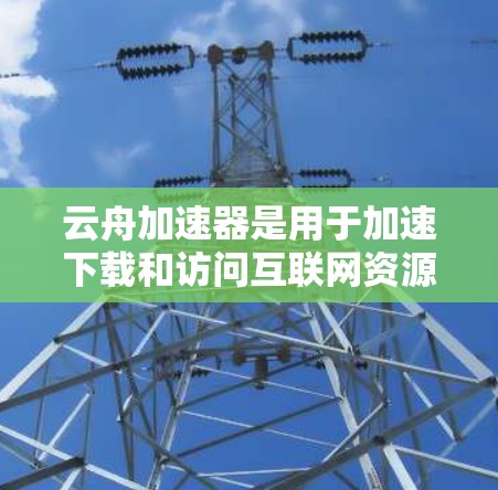 云舟加速器是用于加速下载和访问互联网资源的工具，其安卓版包括多种版本，如云舟加速器 Pro、云舟加速器 Plus和云舟加速器 Pro Plus。以下是对这些版本的详细介绍