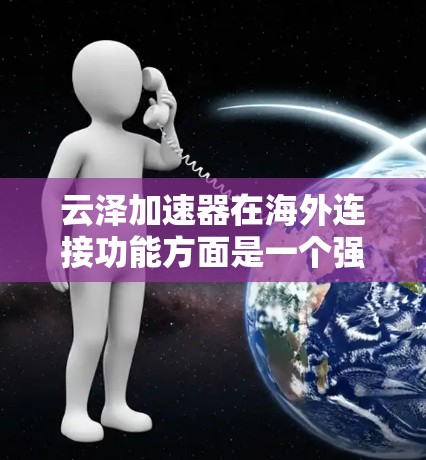 云泽加速器在海外连接功能方面是一个强大的工具,能够显著提升文件上传和下载的速度。以下是对该功能的详细分析和指南 云泽加速器在海外连接功能方面是一个强大的工具,能够显著提升文件上传和下载的速度。以下是对该功能的详细分析和指南
