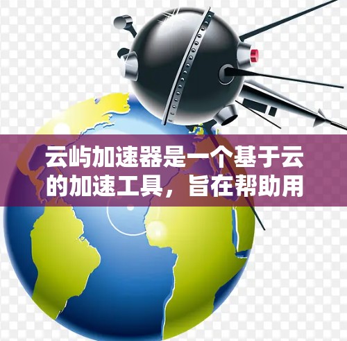 云屿加速器是一个基于云的加速工具，旨在帮助用户更快地完成网页访问或下载任务。以下是关于如何下载云屿加速器的步骤