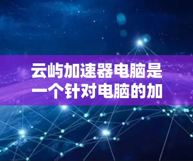 云屿加速器电脑是一个针对电脑的加速工具，提供多种功能选项，如网页加速、下载加速、视频加速等，旨在提升电脑性能。以下是关于该工具的详细介绍