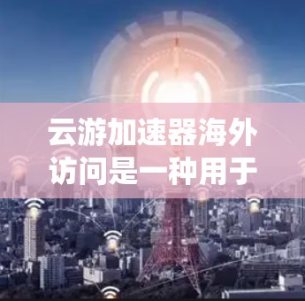 云游加速器海外访问是一种用于方便用户访问国际网站或应用程序的工具，旨在提高用户体验并减少时间 spent on manual input.以下是对该主题的详细总结和解答