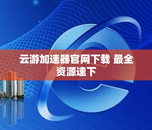 云游加速器官网下载 最全资源速下