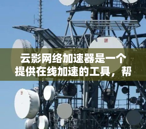 云影网络加速器是一个提供在线加速的工具，帮助用户提高网络速度。以下是一些全球可用的云影网络加速器的推荐信息