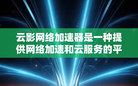 云影网络加速器是一种提供网络加速和云服务的平台，旨在通过云端加速技术提升网络连接速度，使用户在使用Web或手机等设备时更高效。以下是对该工具的详细分析
