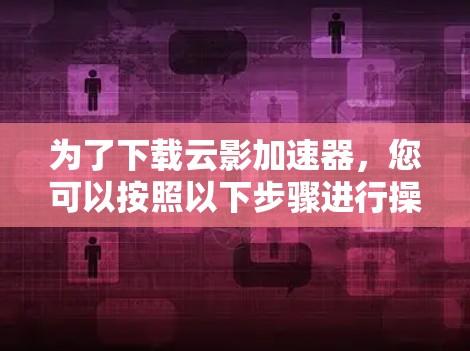 为了下载云影加速器，您可以按照以下步骤进行操作