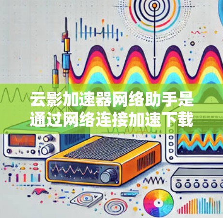 云影加速器网络助手是通过网络连接加速下载功能的工具，主要用于提高网页和文件的下载速度。以下是对该概念的详细解析