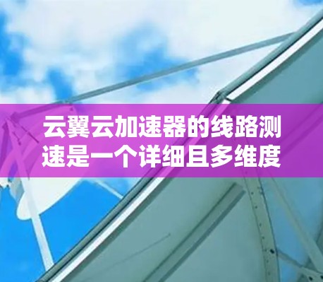 云翼云加速器的线路测速是一个详细且多维度的测试过程，以下是对该过程的详细描述