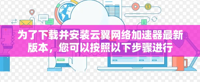 为了下载并安装云翼网络加速器最新版本，您可以按照以下步骤进行
