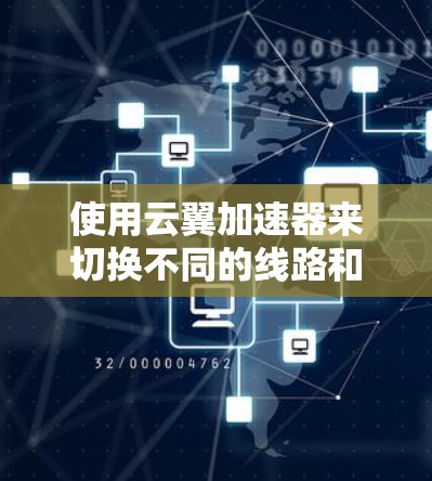 使用云翼加速器来切换不同的线路和调整加速器连接方式，可以有效地提升网站的访问速度。以下是详细的步骤指南
