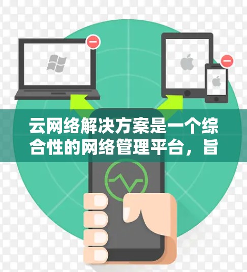 云网络解决方案是一个综合性的网络管理平台，旨在通过云技术优化和管理用户和企业网络需求。以下是对云网络解决方案的详细介绍
