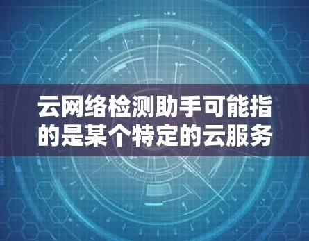 云网络检测助手可能指的是某个特定的云服务或平台上的网络检测工具，具体含义取决于服务的名称和功能。以下是一些可能的解释