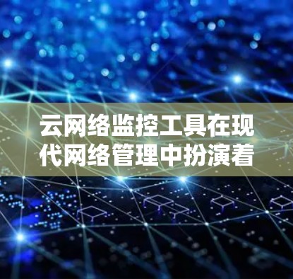 云网络监控工具在现代网络管理中扮演着关键角色，为企业和个人提供了实时监控和自动化分析的解决方案。以下是对这些工具的总结和推荐
