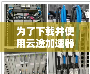 为了下载并使用云途加速器，请按照以下步骤进行