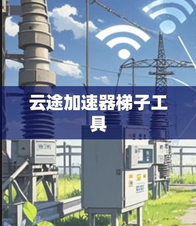 云途加速器梯子工具 云途加速器梯子工具