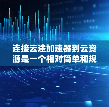 连接云途加速器到云资源是一个相对简单和规范的过程，以下是一些步骤和概念性的信息