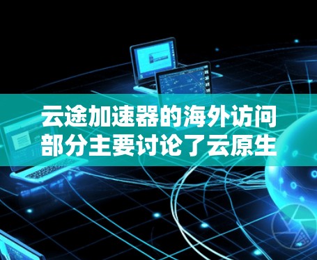 云途加速器的海外访问部分主要讨论了云原生服务作为云加速器的应用，包括安全架构、安全策略、安全环境、安全威胁和安全防护措施。以下是该部分的总结