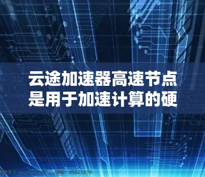 云途加速器高速节点是用于加速计算的硬件设备，主要应用于机器学习和人工智能领域。它通过提升计算能力，显著加快模型训练、推理和数据处理速度，特别是在处理大数据集和高性能计算需求时表现优异