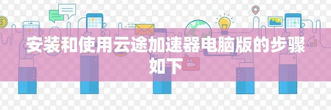 安装和使用云途加速器电脑版的步骤如下