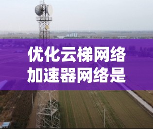 优化云梯网络加速器网络是一个系统性工程，涉及多个方面和步骤。以下是对该问题的分步优化指南