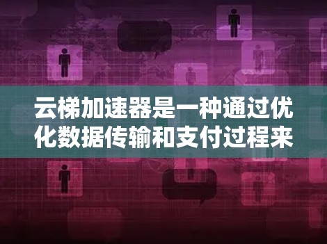 云梯加速器是一种通过优化数据传输和支付过程来提升用户体验的技术，主要应用于移动支付和云服务中。它通过提供高效的数据传输和低延迟的支付方式，显著提升了用户体验。以下是关于云梯加速器的详细总结