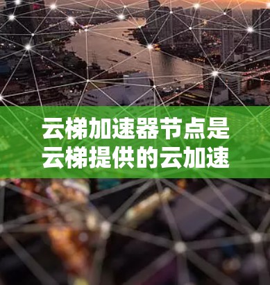 云梯加速器节点是云梯提供的云加速服务的一部分，主要分为三种类型，云加速服务器、云加速加速器和云加速加速器云加速。以下是关于这三种类型的详细的详细介绍