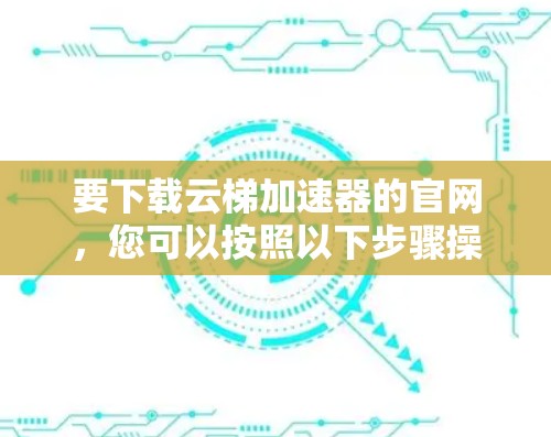 要下载云梯加速器的官网，您可以按照以下步骤操作