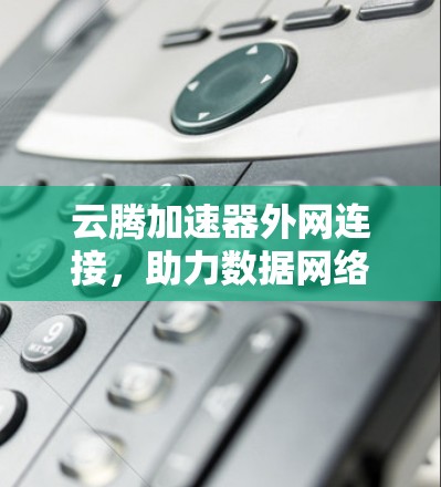 云腾加速器外网连接，助力数据网络高效运行