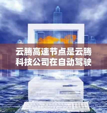云腾高速节点是云腾科技公司在自动驾驶领域的创新成果，主要涉及高速度控制和加速功能的开发。以下是对该技术的详细分析