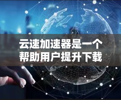 云速加速器是一个帮助用户提升下载和上传速度的工具，适合在需要加速下载或处理上传问题时使用。以下是详细的使用教程步骤