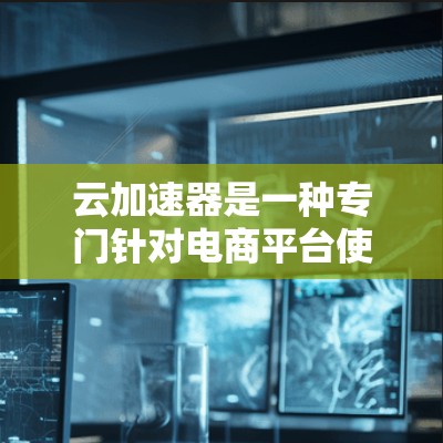 云加速器是一种专门针对电商平台使用的加速工具，旨在提升网页和视频加载速度。以下是对云加速器的详细分析