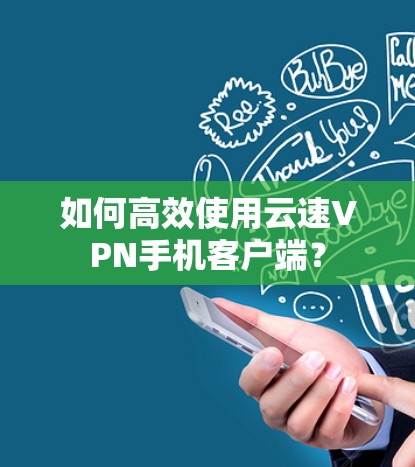 如何高效使用云速VPN手机客户端？