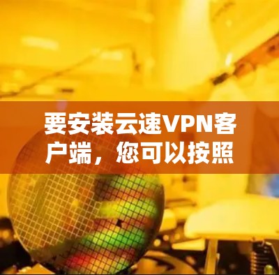 要安装云速VPN客户端，您可以按照以下步骤进行
