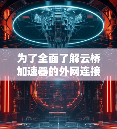 为了全面了解云桥加速器的外网连接功能、配置、效果以及适用场景，以下是一个有条理的总结和建议