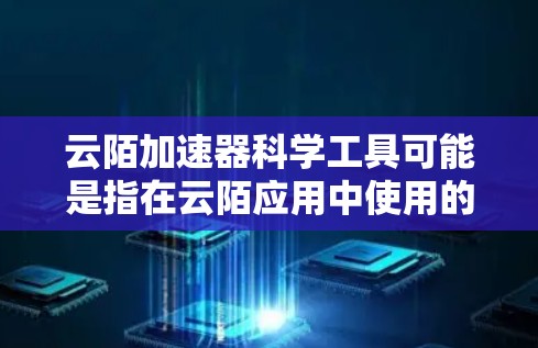 云陌加速器科学工具可能是指在云陌应用中使用的科学工具或功能，以提高使用效率和性能。以下是一些可能的科学工具或功能，帮助您优化云陌的使用体验