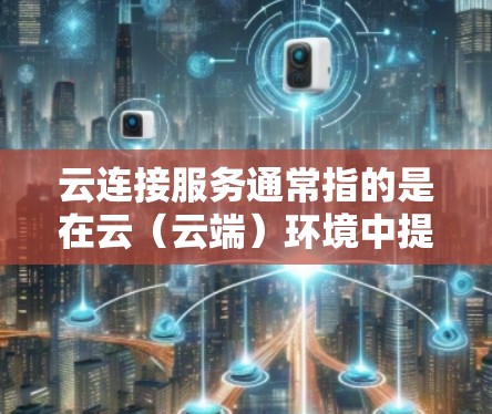 云连接服务通常指的是在云（云端）环境中提供连接功能或服务的工具或平台。这些服务可以帮助用户通过云端设备与外部设备、团队成员或其他云端设备进行数据共享、协作、实时沟通等。以下是一些可能涉及的云连接服务