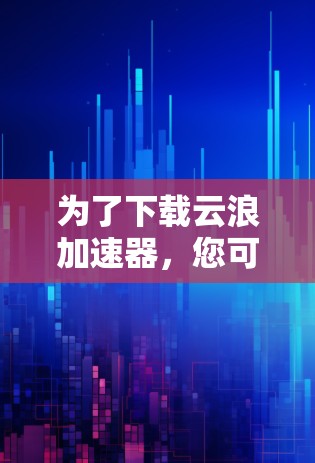 为了下载云浪加速器，您可以按照以下步骤进行操作