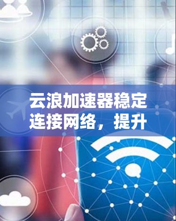 云浪加速器稳定连接网络，提升数据传输效率的绿色解决方案