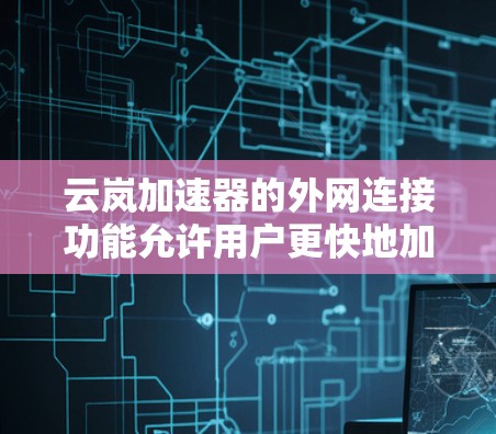 云岚加速器的外网连接功能允许用户更快地加载网页，通过以下步骤操作