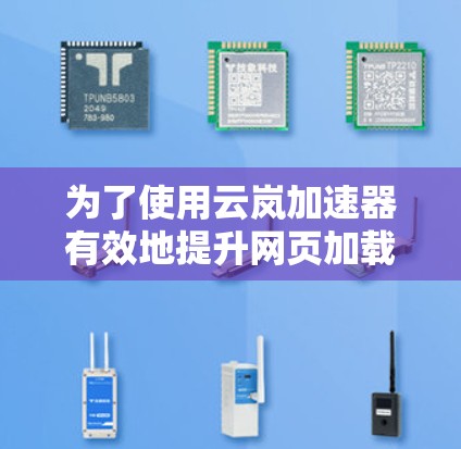 为了使用云岚加速器有效地提升网页加载速度，您可以按照以下步骤进行操作