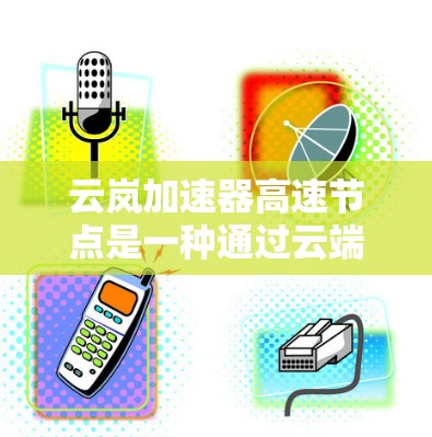 云岚加速器高速节点是一种通过云端部署的加速技术，旨在提升计算能力和处理效率。以下是对该技术的详细介绍