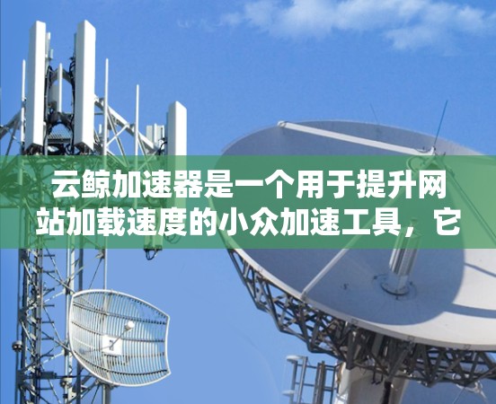 云鲸加速器是一个用于提升网站加载速度的小众加速工具，它通过调整服务器负载、优化流量分配和优化网站结构来提升用户体验。如果你正在寻找云鲸加速器的最新版本，通常可以从官方网站或相关社区中下载