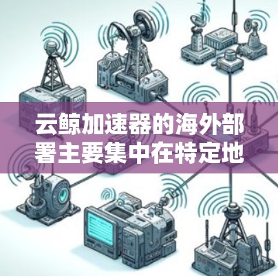 云鲸加速器的海外部署主要集中在特定地区的应用商店和一些公司的解决方案，其市场定位可能偏向国内用户，同时也有API服务在全球提供。以下是具体的分析