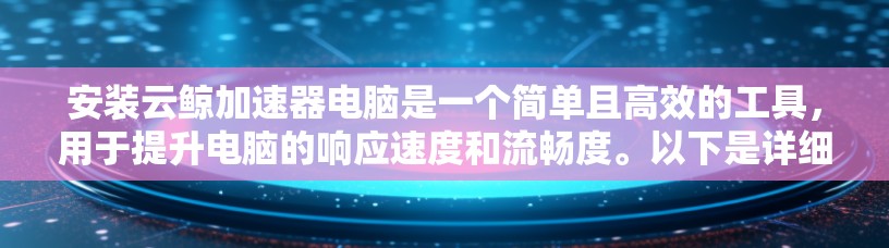安装云鲸加速器电脑是一个简单且高效的工具，用于提升电脑的响应速度和流畅度。以下是详细的步骤指南