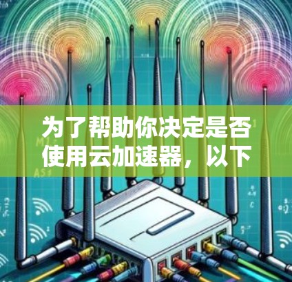 为了帮助你决定是否使用云加速器，以下是一个分步指南，涵盖从选择到使用的关键步骤