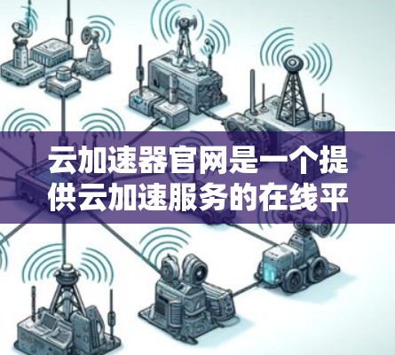 云加速器官网是一个提供云加速服务的在线平台，用户可以通过该平台获取更快的网络连接。以下是关于云加速器官网的一些详细介绍