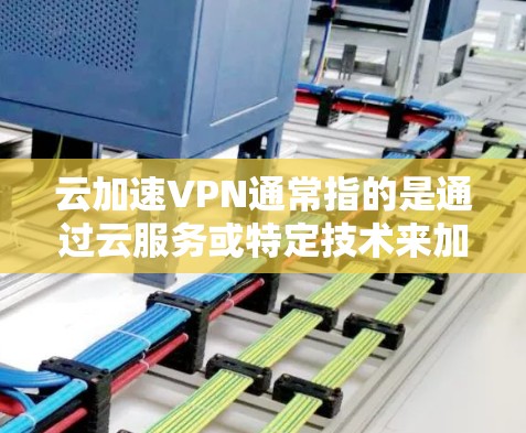 云加速VPN通常指的是通过云服务或特定技术来加速或优化VPN连接的网络加速工具。它可能涉及到使用云环境来加速或优化VPN的连接速度、安全性和稳定性
