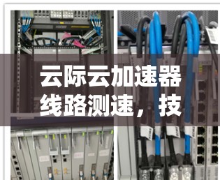 云际云加速器线路测速，技术与性能的双重挑战