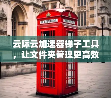 云际云加速器梯子工具，让文件夹管理更高效