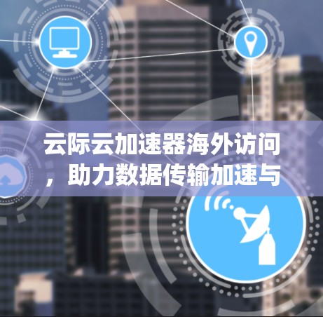 云际云加速器海外访问，助力数据传输加速与安全防护 optimized未来